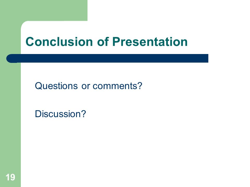 19 Conclusion of Presentation Questions or comments Discussion