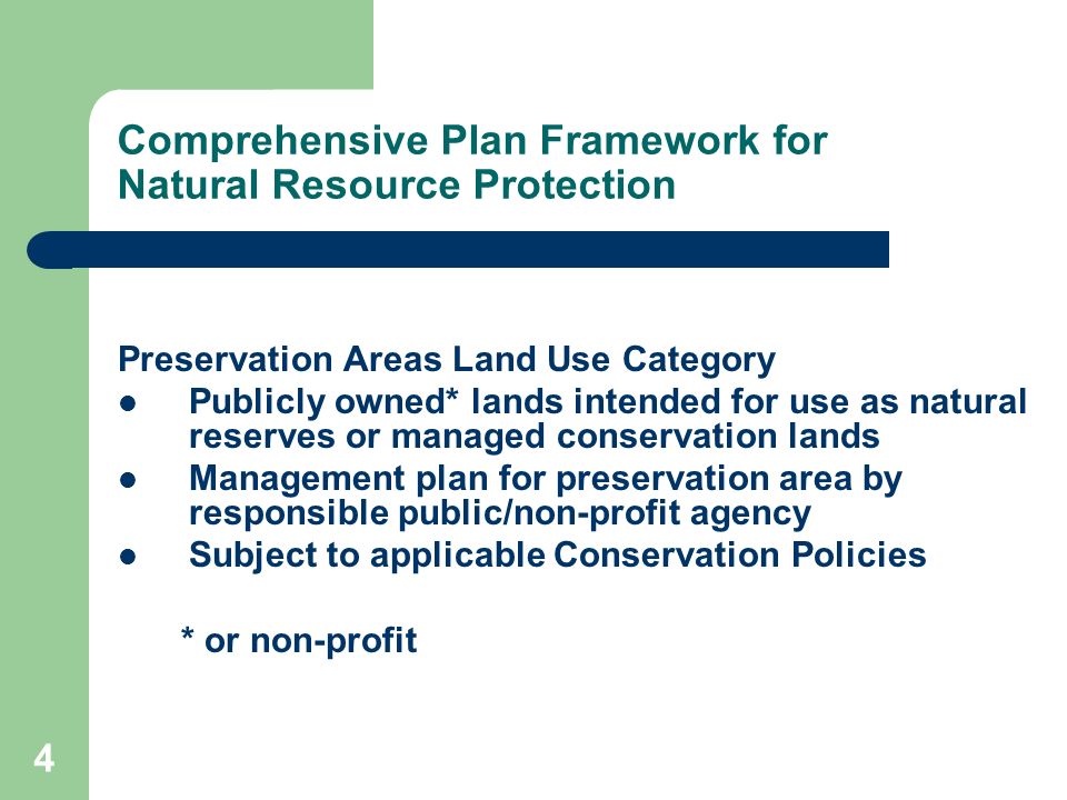 4 Comprehensive Plan Framework for Natural Resource Protection Preservation Areas Land Use Category Publicly owned* lands intended for use as natural reserves or managed conservation lands Management plan for preservation area by responsible public/non-profit agency Subject to applicable Conservation Policies * or non-profit