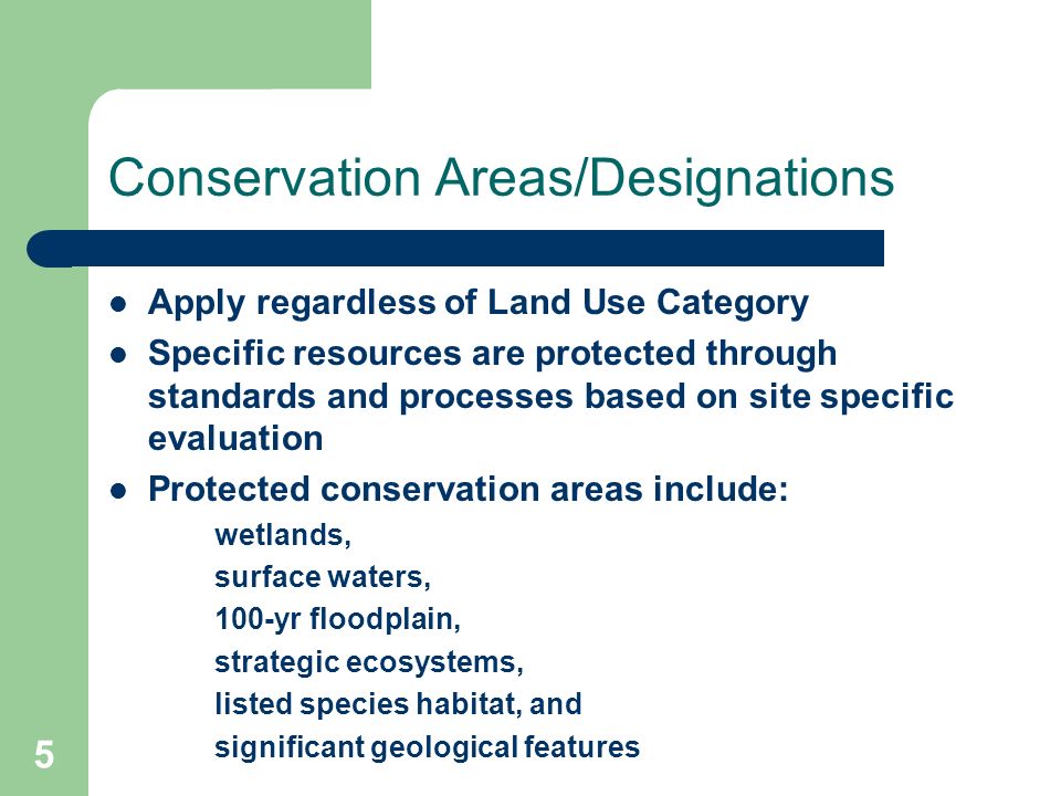 5 Conservation Areas/Designations Apply regardless of Land Use Category Specific resources are protected through standards and processes based on site specific evaluation Protected conservation areas include: wetlands, surface waters, 100-yr floodplain, strategic ecosystems, listed species habitat, and significant geological features