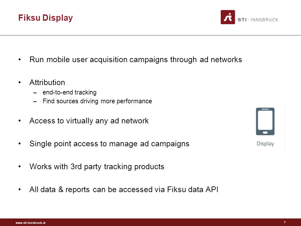 Fiksu Display Run mobile user acquisition campaigns through ad networks Attribution –end-to-end tracking –Find sources driving more performance Access to virtually any ad network Single point access to manage ad campaigns Works with 3rd party tracking products All data & reports can be accessed via Fiksu data API 7