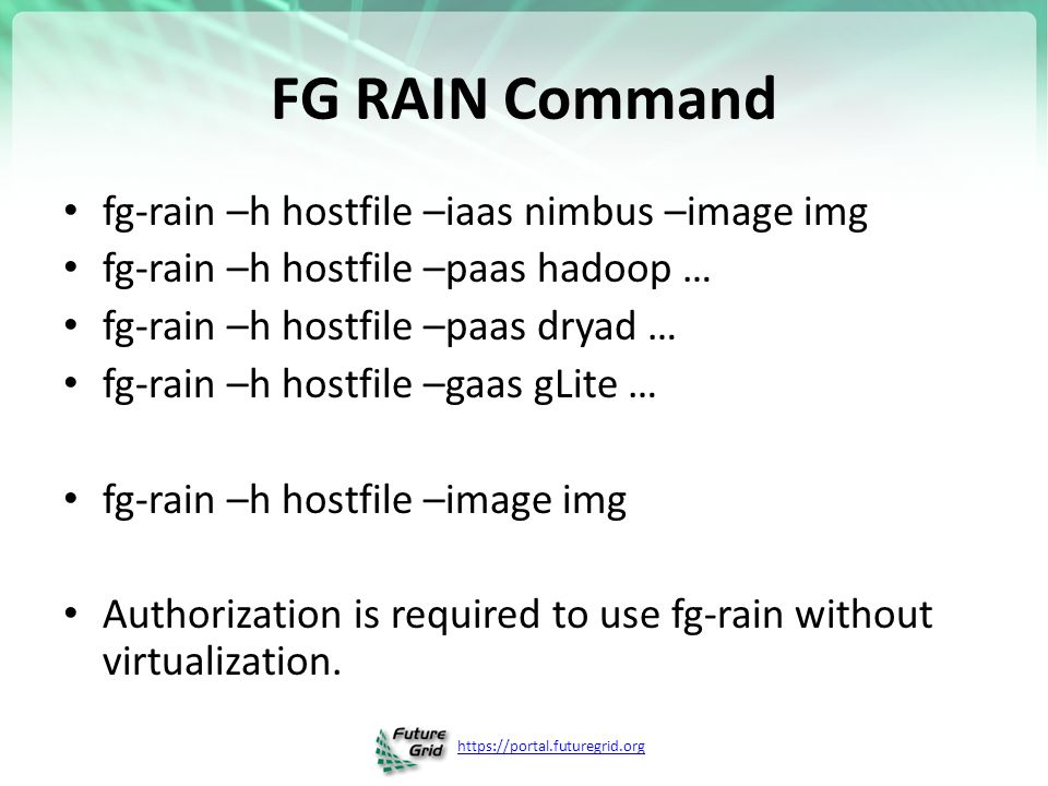 FG RAIN Command fg-rain –h hostfile –iaas nimbus –image img fg-rain –h hostfile –paas hadoop … fg-rain –h hostfile –paas dryad … fg-rain –h hostfile –gaas gLite … fg-rain –h hostfile –image img Authorization is required to use fg-rain without virtualization.