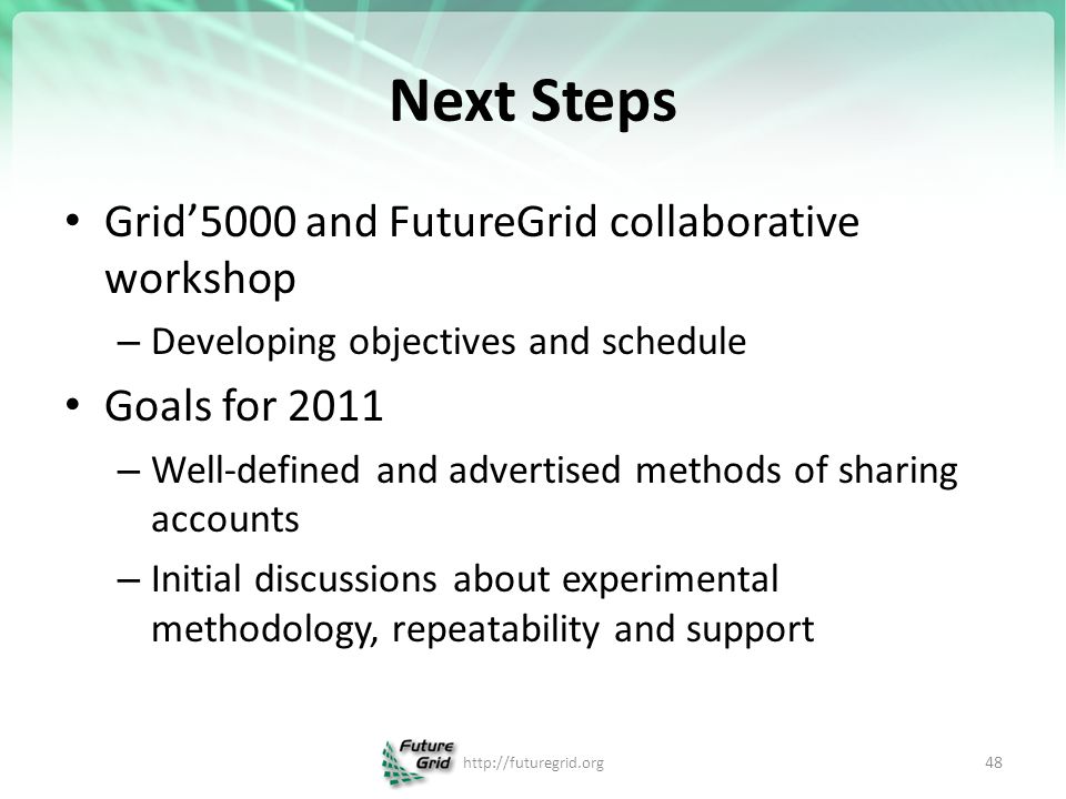 Next Steps Grid’5000 and FutureGrid collaborative workshop – Developing objectives and schedule Goals for 2011 – Well-defined and advertised methods of sharing accounts – Initial discussions about experimental methodology, repeatability and support   48