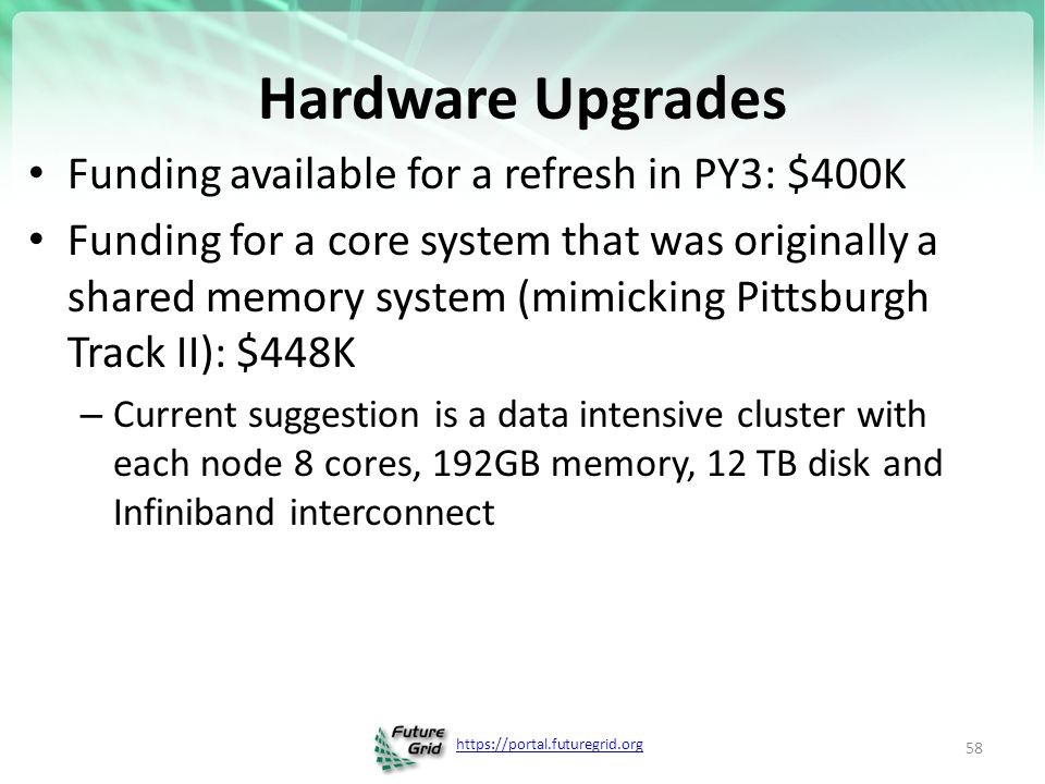 Hardware Upgrades Funding available for a refresh in PY3: $400K Funding for a core system that was originally a shared memory system (mimicking Pittsburgh Track II): $448K – Current suggestion is a data intensive cluster with each node 8 cores, 192GB memory, 12 TB disk and Infiniband interconnect 58