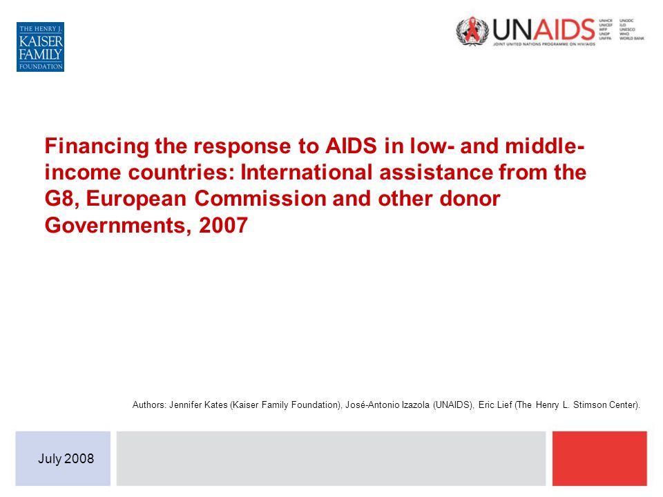 Financing the response to AIDS in low- and middle- income countries: International assistance from the G8, European Commission and other donor Governments, 2007 Authors: Jennifer Kates (Kaiser Family Foundation), José-Antonio Izazola (UNAIDS), Eric Lief (The Henry L.