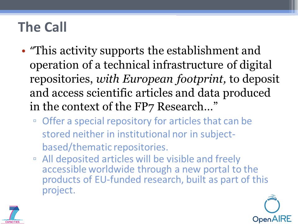 This activity supports the establishment and operation of a technical infrastructure of digital repositories, with European footprint, to deposit and access scientific articles and data produced in the context of the FP7 Research… ▫ Offer a special repository for articles that can be stored neither in institutional nor in subject- based/thematic repositories.