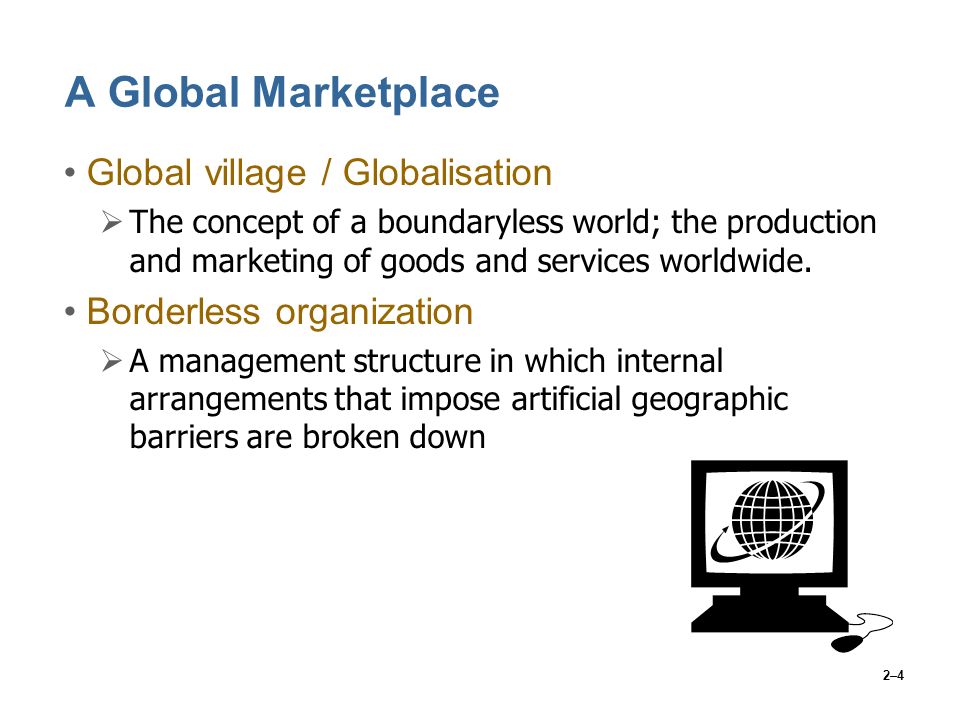 2–4 A Global Marketplace Global village / Globalisation  The concept of a boundaryless world; the production and marketing of goods and services worldwide.