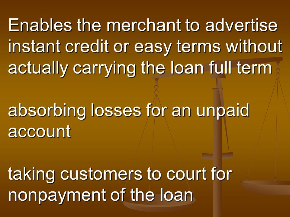 Enables the merchant to advertise instant credit or easy terms without actually carrying the loan full term absorbing losses for an unpaid account taking customers to court for nonpayment of the loan