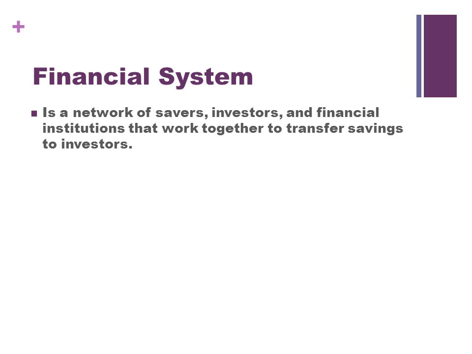 + Financial System Is a network of savers, investors, and financial institutions that work together to transfer savings to investors.