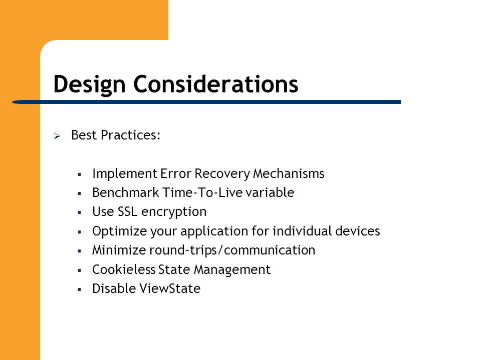 Design Considerations  Best Practices:  Implement Error Recovery Mechanisms  Benchmark Time-To-Live variable  Use SSL encryption  Optimize your application for individual devices  Minimize round-trips/communication  Cookieless State Management  Disable ViewState