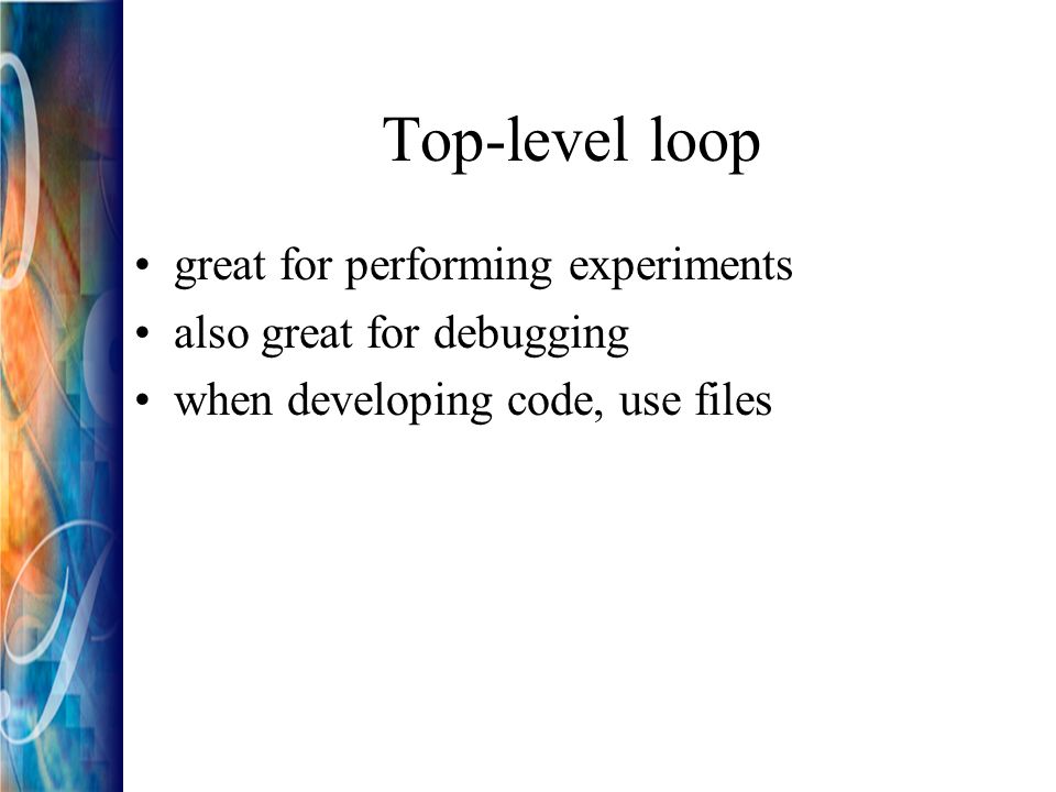 Top-level loop great for performing experiments also great for debugging when developing code, use files