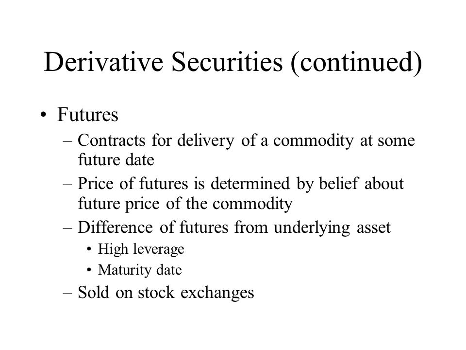Derivative Securities (continued) Futures –Contracts for delivery of a commodity at some future date –Price of futures is determined by belief about future price of the commodity –Difference of futures from underlying asset High leverage Maturity date –Sold on stock exchanges