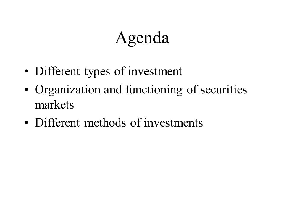 Agenda Different types of investment Organization and functioning of securities markets Different methods of investments