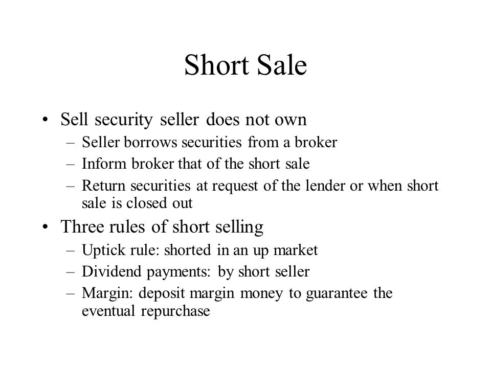 Short Sale Sell security seller does not own –Seller borrows securities from a broker –Inform broker that of the short sale –Return securities at request of the lender or when short sale is closed out Three rules of short selling –Uptick rule: shorted in an up market –Dividend payments: by short seller –Margin: deposit margin money to guarantee the eventual repurchase