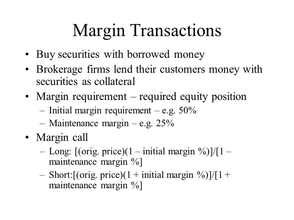 Margin Transactions Buy securities with borrowed money Brokerage firms lend their customers money with securities as collateral Margin requirement – required equity position –Initial margin requirement – e.g.