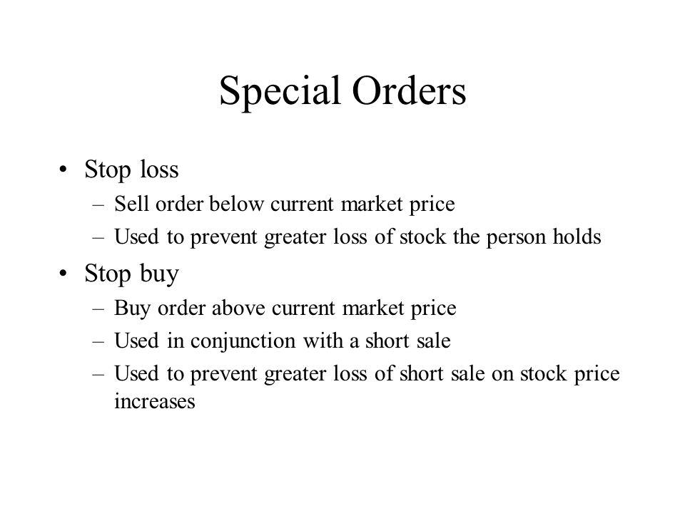 Special Orders Stop loss –Sell order below current market price –Used to prevent greater loss of stock the person holds Stop buy –Buy order above current market price –Used in conjunction with a short sale –Used to prevent greater loss of short sale on stock price increases