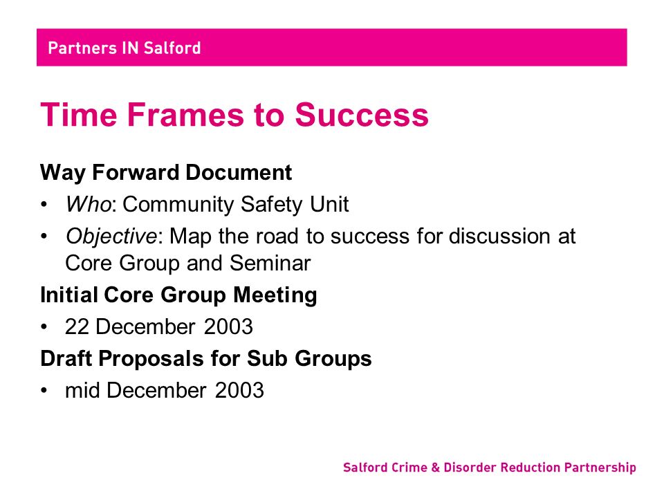 Time Frames to Success Way Forward Document Who: Community Safety Unit Objective: Map the road to success for discussion at Core Group and Seminar Initial Core Group Meeting 22 December 2003 Draft Proposals for Sub Groups mid December 2003