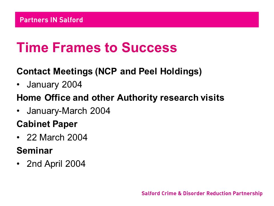 Time Frames to Success Contact Meetings (NCP and Peel Holdings) January 2004 Home Office and other Authority research visits January-March 2004 Cabinet Paper 22 March 2004 Seminar 2nd April 2004