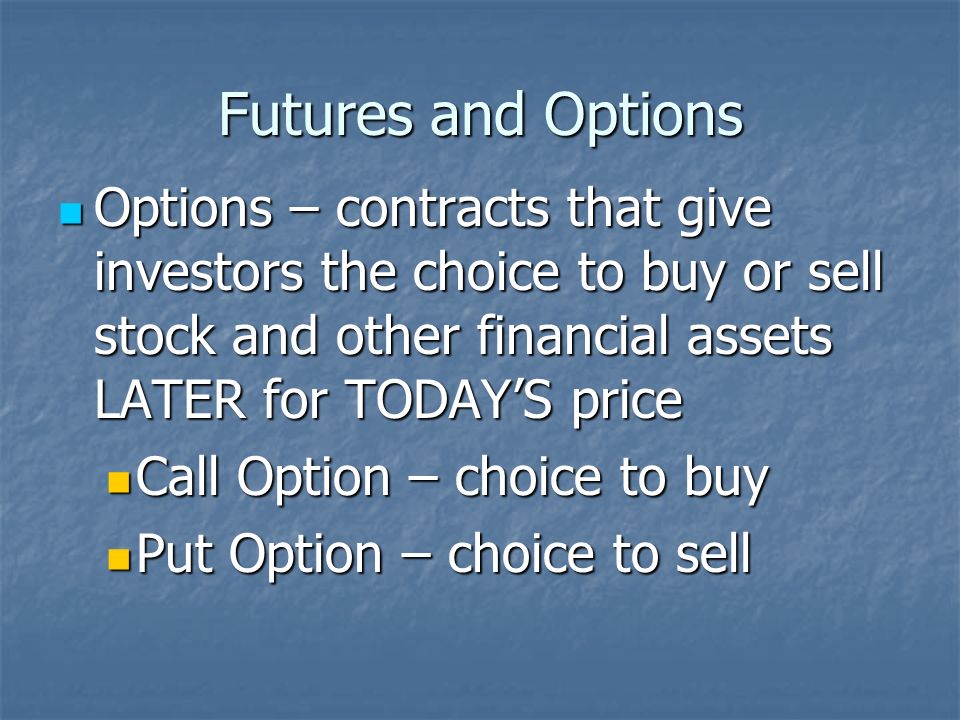 Futures and Options Futures – contracts to buy or sell a particular commodity on a specific date in the future at a price set today Futures – contracts to buy or sell a particular commodity on a specific date in the future at a price set today Investors may buy futures now, hoping the price of the commodity will rise before they must sell it Investors may buy futures now, hoping the price of the commodity will rise before they must sell it