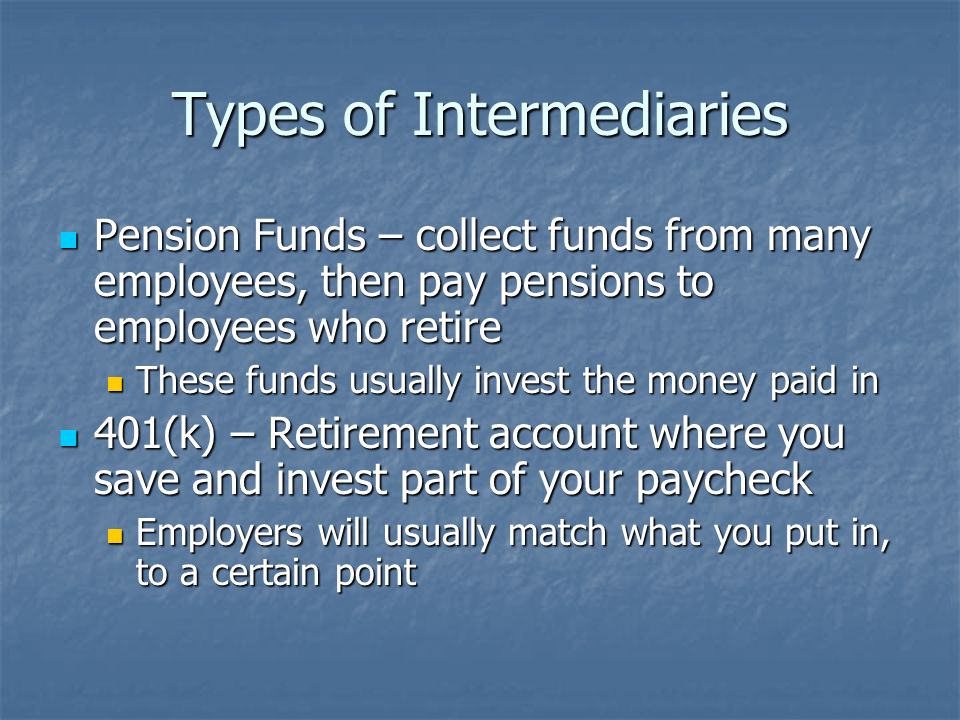Types of Intermediaries Mutual Funds – take the savings of many individuals and place them in a variety of stocks and bonds Mutual Funds – take the savings of many individuals and place them in a variety of stocks and bonds Life Insurance Companies – collect premiums (fees) from many savers, and guarantee financial protection to family members who lose someone Life Insurance Companies – collect premiums (fees) from many savers, and guarantee financial protection to family members who lose someone