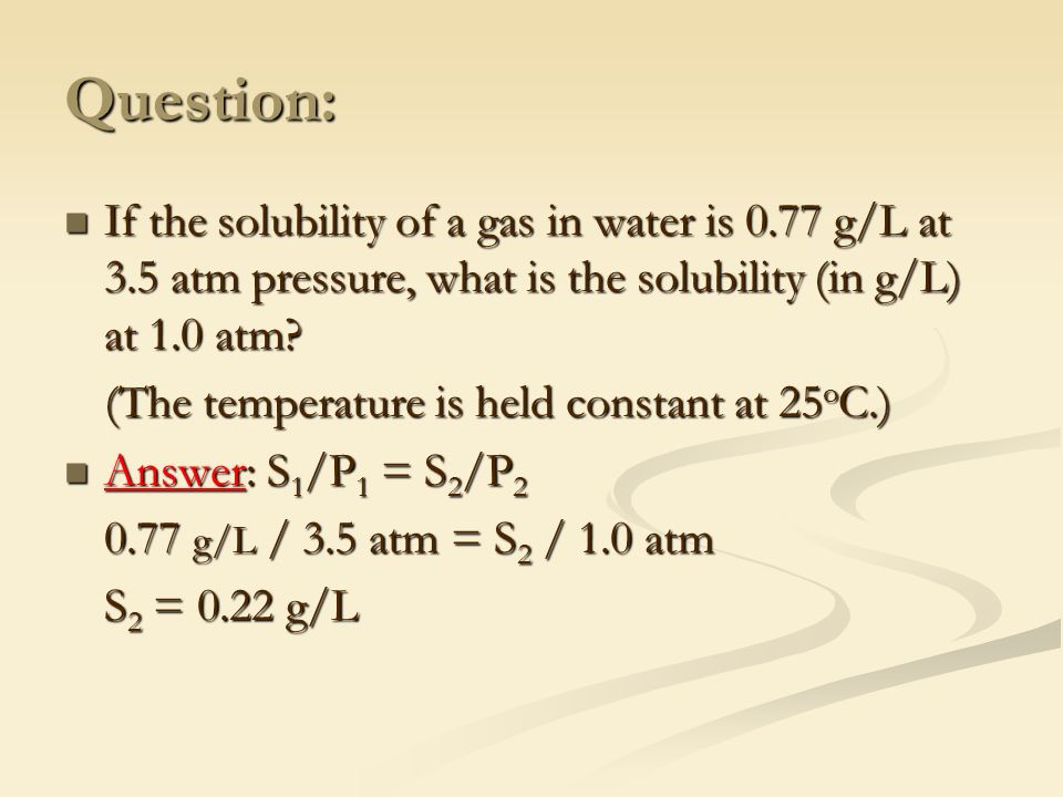 Question: If the solubility of a gas in water is 0.77 g/L at 3.5 atm pressure, what is the solubility (in g/L) at 1.0 atm.