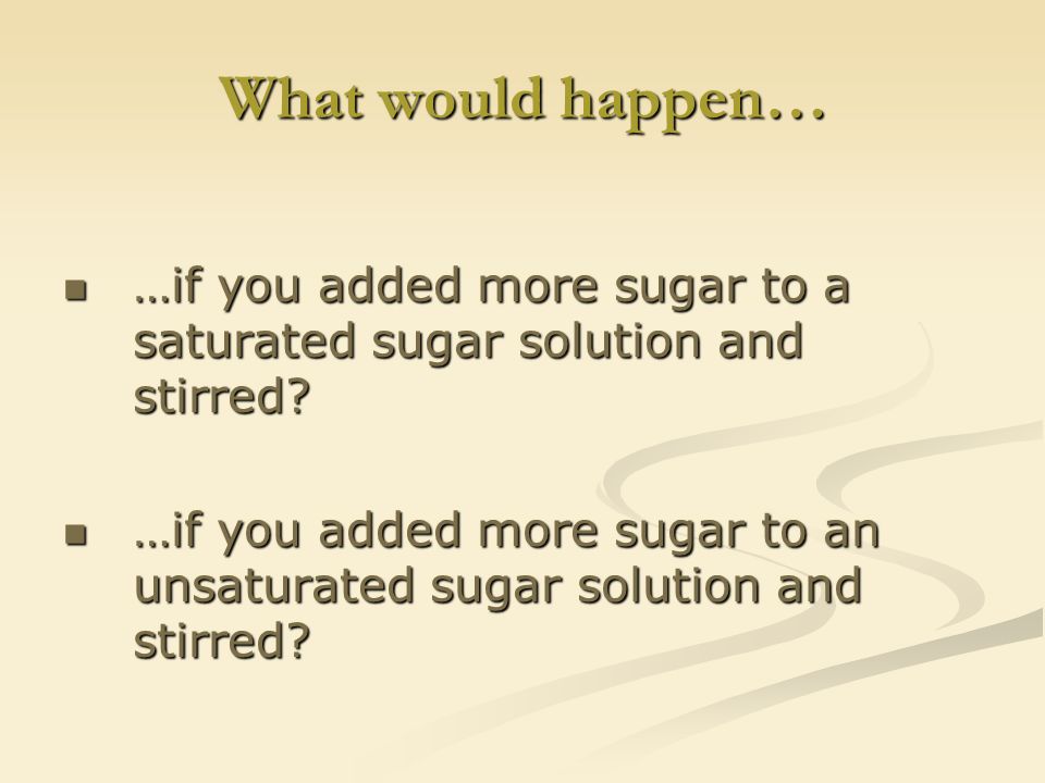 What would happen… …if you added more sugar to a saturated sugar solution and stirred.