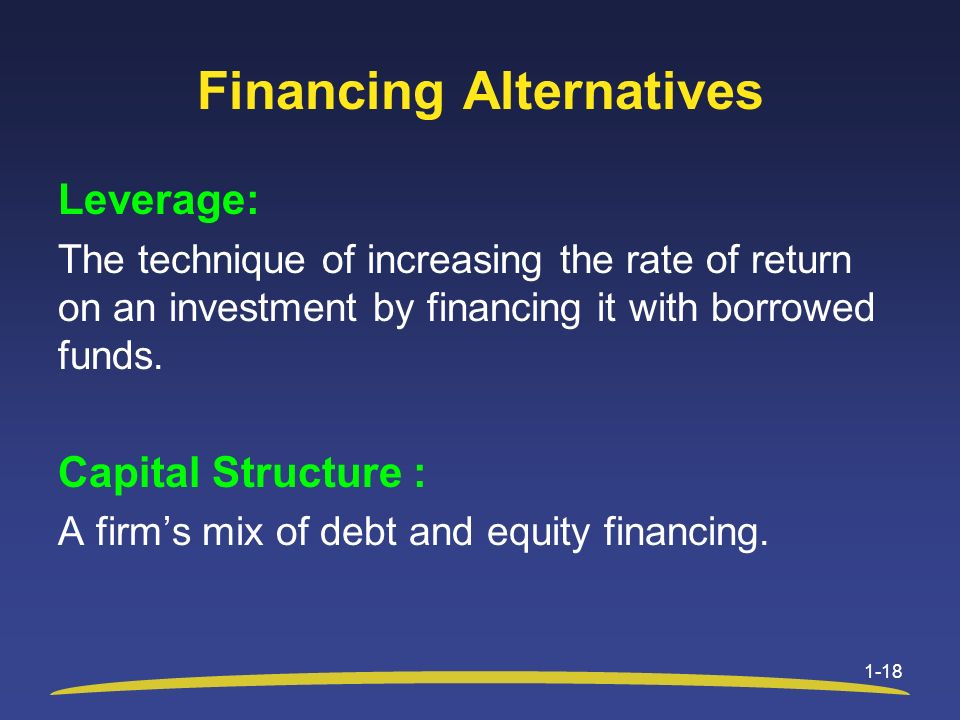 Financing Alternatives Leverage: The technique of increasing the rate of return on an investment by financing it with borrowed funds.