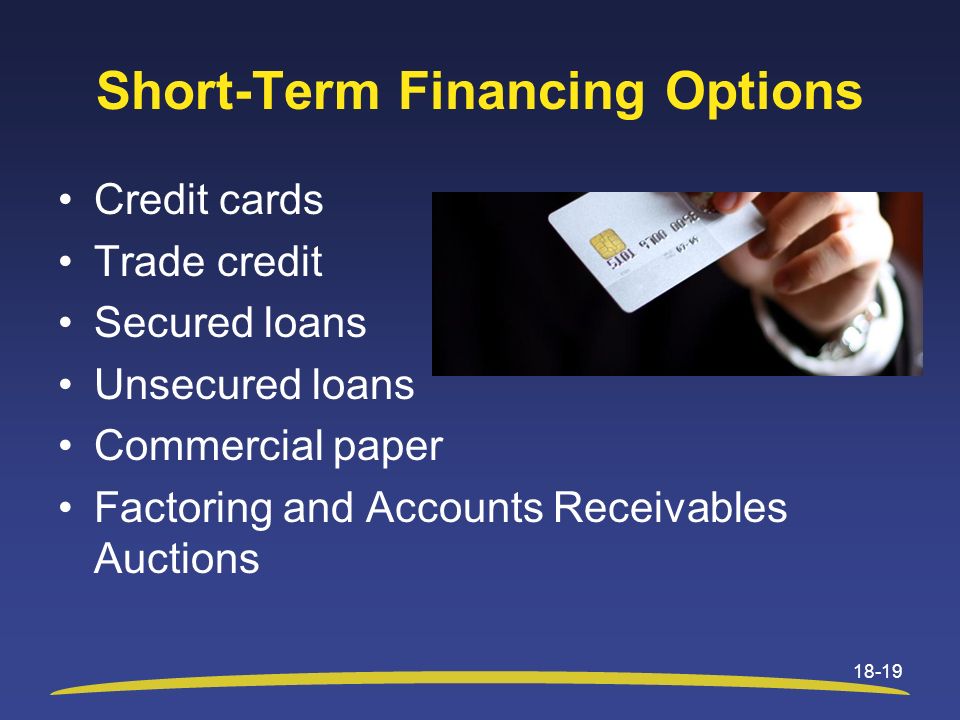 Short-Term Financing Options Credit cards Trade credit Secured loans Unsecured loans Commercial paper Factoring and Accounts Receivables Auctions 18-19