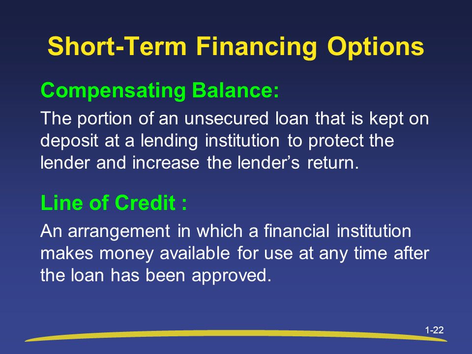Short-Term Financing Options Compensating Balance: The portion of an unsecured loan that is kept on deposit at a lending institution to protect the lender and increase the lender’s return.