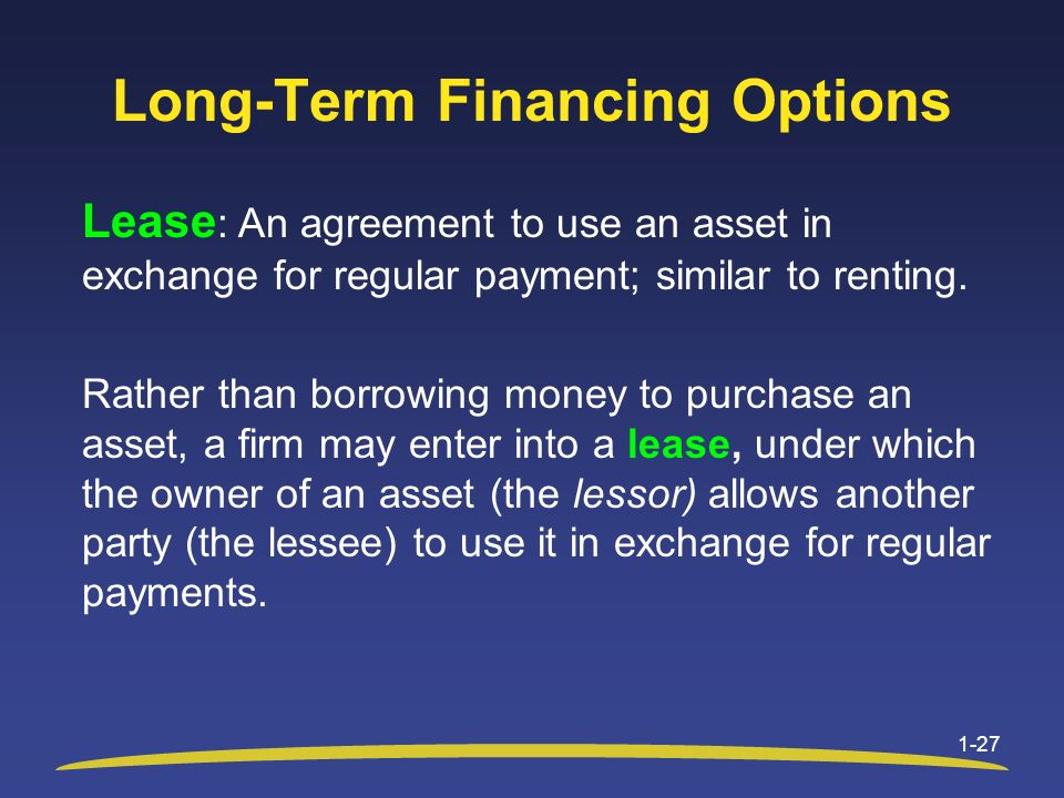 Long-Term Financing Options Lease : An agreement to use an asset in exchange for regular payment; similar to renting.