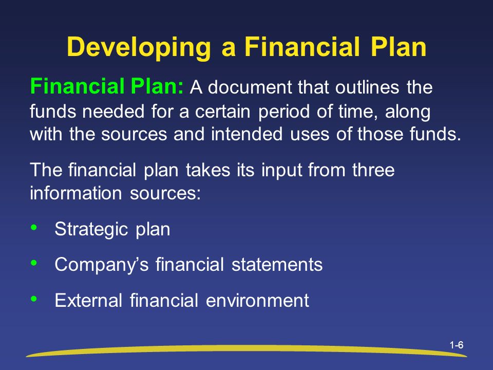 Developing a Financial Plan Financial Plan: A document that outlines the funds needed for a certain period of time, along with the sources and intended uses of those funds.