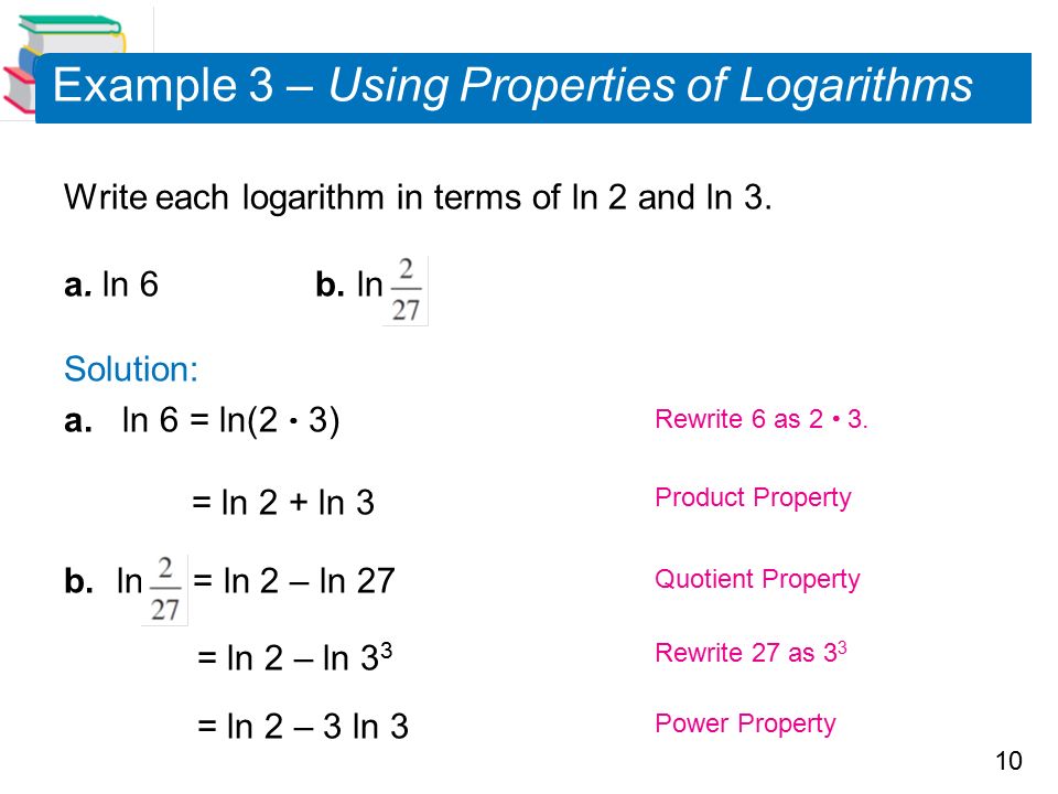 10 Example 3 – Using Properties of Logarithms Write each logarithm in terms of ln 2 and ln 3.
