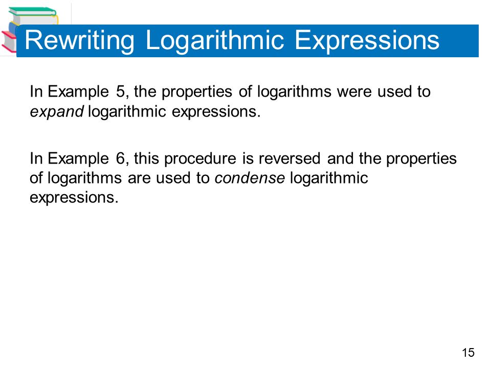 15 Rewriting Logarithmic Expressions In Example 5, the properties of logarithms were used to expand logarithmic expressions.