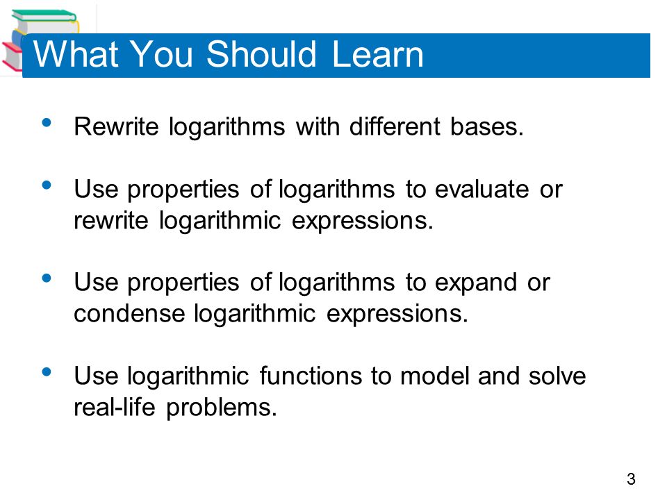 3 What You Should Learn Rewrite logarithms with different bases.