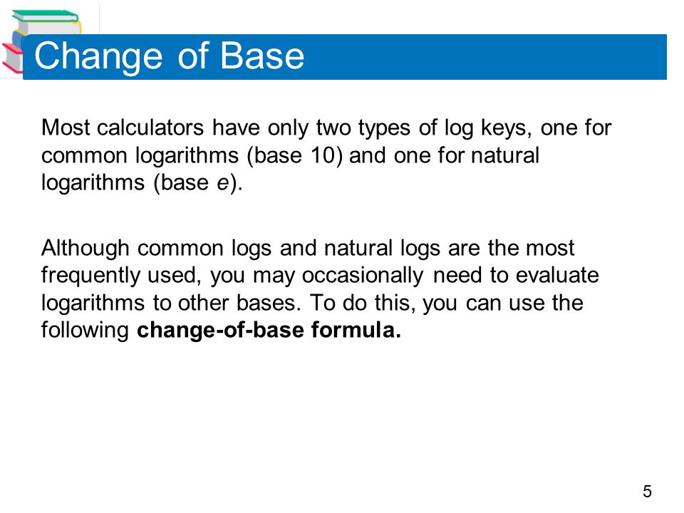 5 Most calculators have only two types of log keys, one for common logarithms (base 10) and one for natural logarithms (base e).