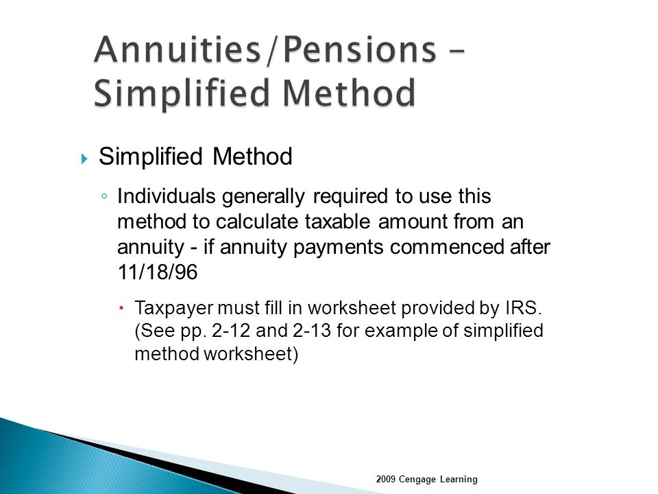  Simplified Method ◦ Individuals generally required to use this method to calculate taxable amount from an annuity - if annuity payments commenced after 11/18/96  Taxpayer must fill in worksheet provided by IRS.