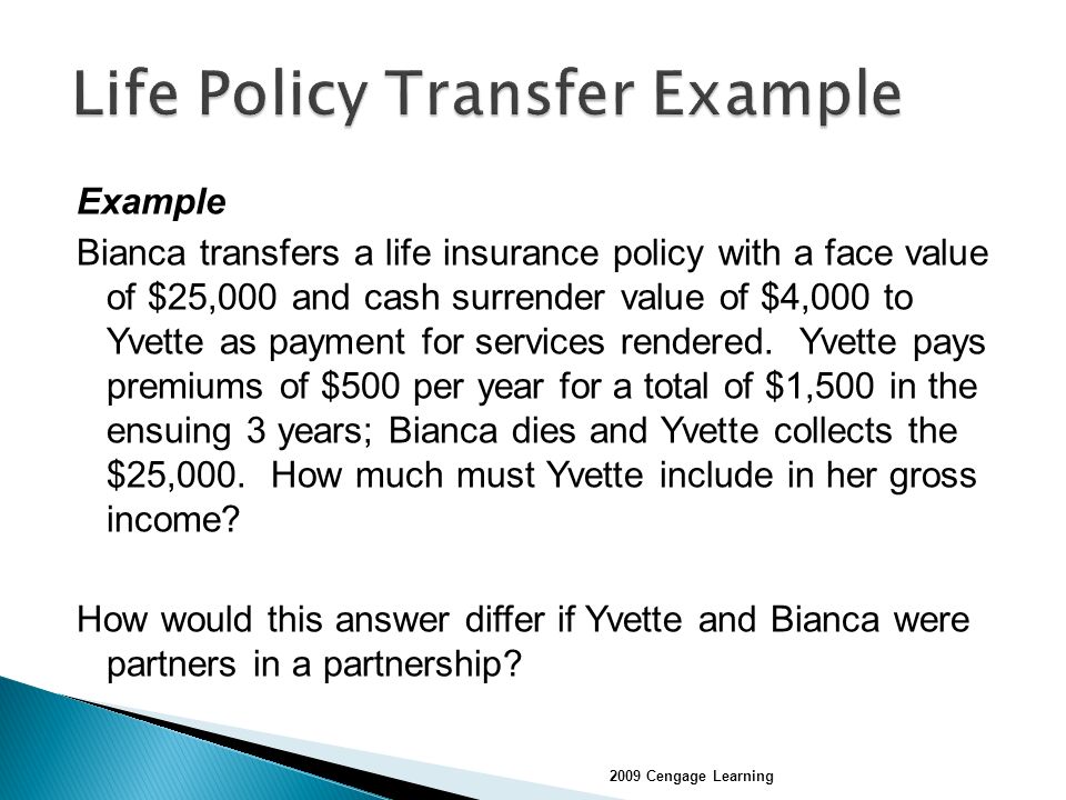 Example Bianca transfers a life insurance policy with a face value of $25,000 and cash surrender value of $4,000 to Yvette as payment for services rendered.