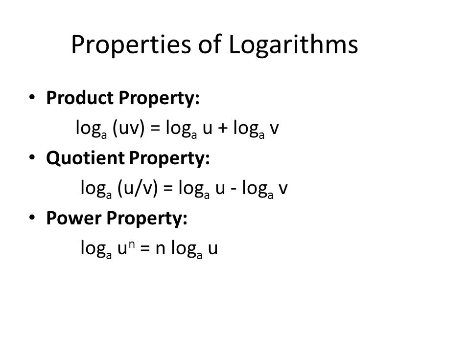 Properties of Logarithms Product Property: log a (uv) = log a u + log a v Quotient Property: log a (u/v) = log a u - log a v Power Property: log a u n = n log a u
