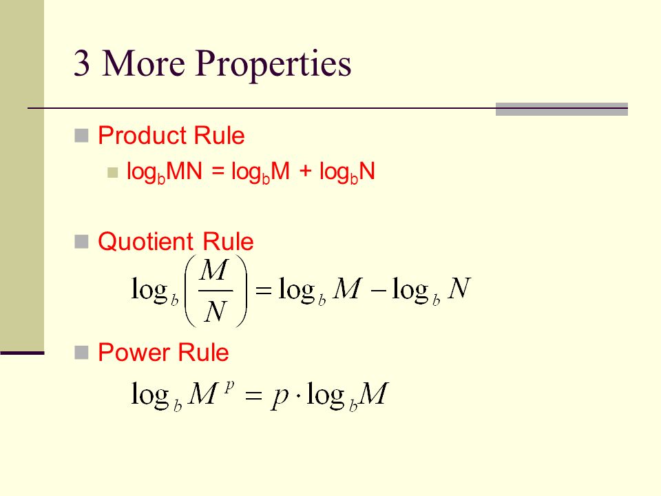 3 More Properties Product Rule log b MN = log b M + log b N Quotient Rule Power Rule