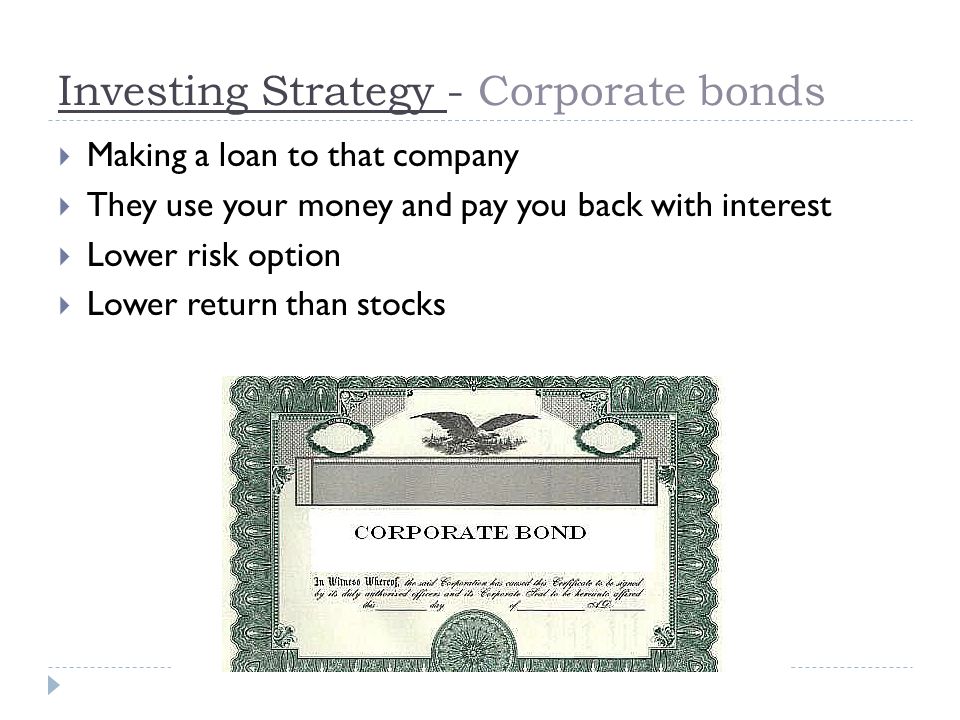 Investing Strategy - Corporate bonds  Making a loan to that company  They use your money and pay you back with interest  Lower risk option  Lower return than stocks