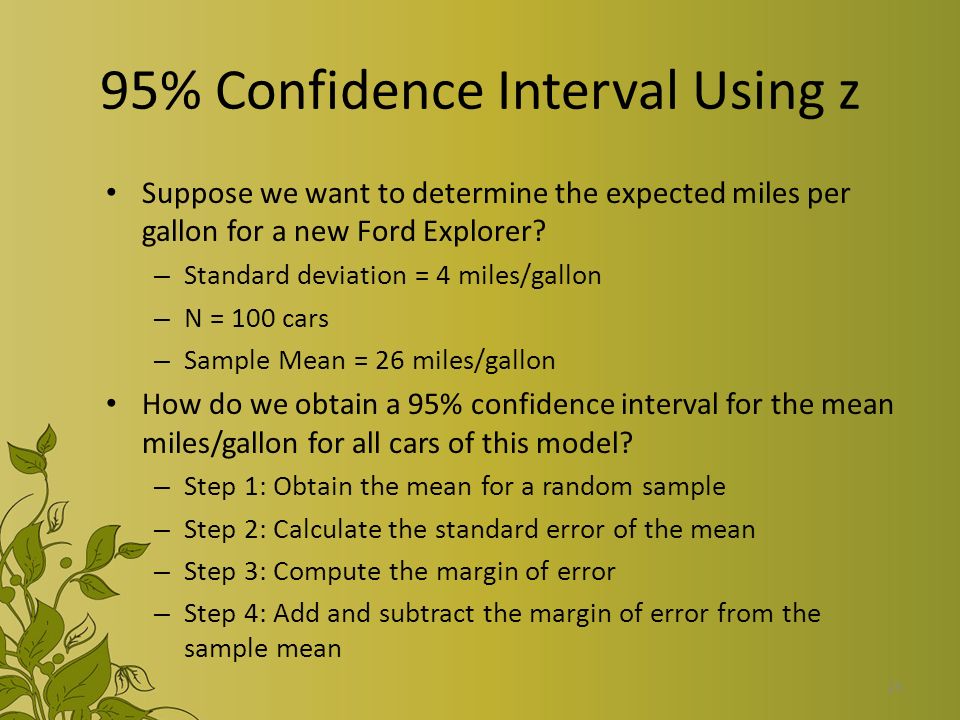 25 95% Confidence Interval Using z Suppose we want to determine the expected miles per gallon for a new Ford Explorer.
