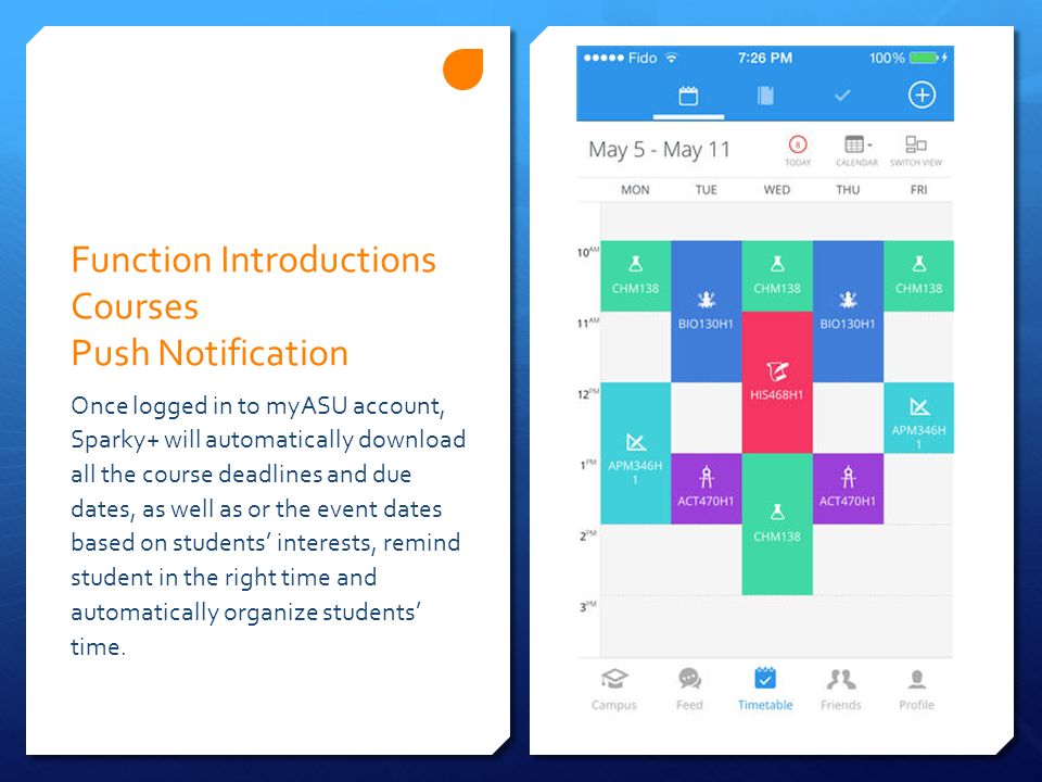 Function Introductions Courses Push Notification Once logged in to myASU account, Sparky+ will automatically download all the course deadlines and due dates, as well as or the event dates based on students’ interests, remind student in the right time and automatically organize students’ time.