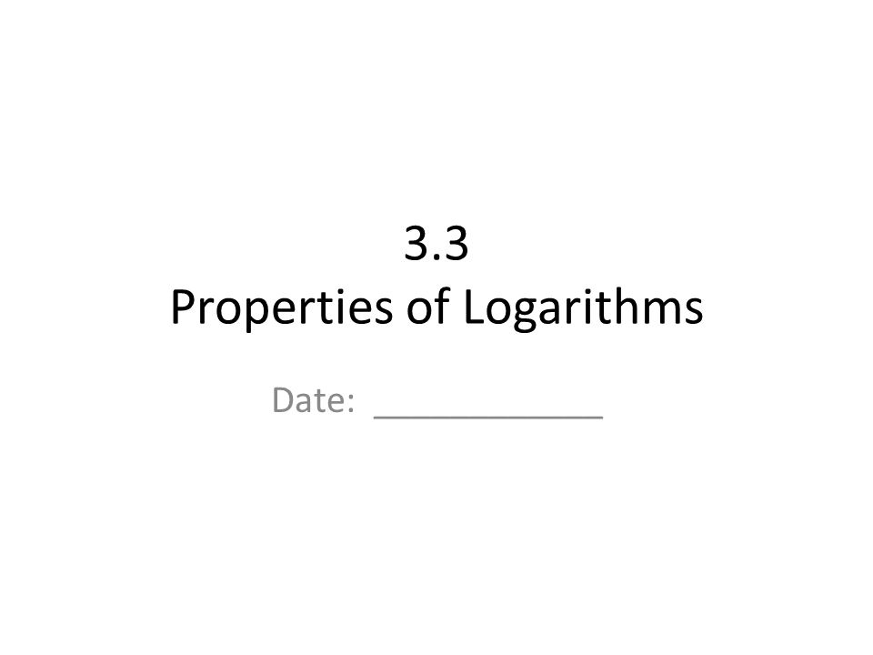 3.3 Properties of Logarithms Date: ____________