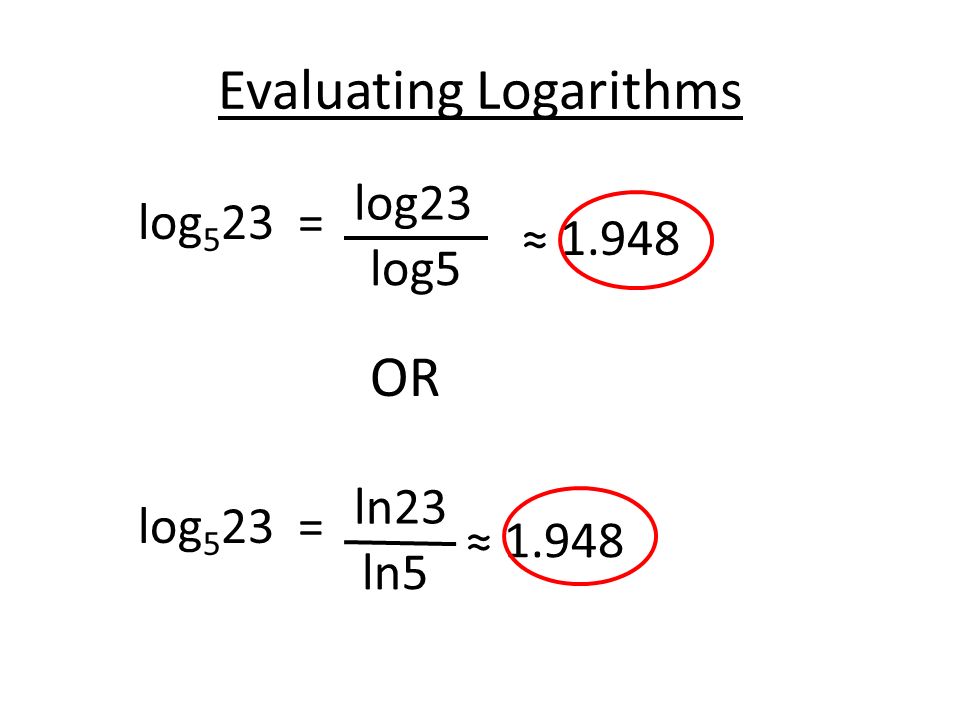 Evaluating Logarithms log 5 23= log23 log5 ≈ OR log 5 23= ln23 ln5 ≈ 1.948