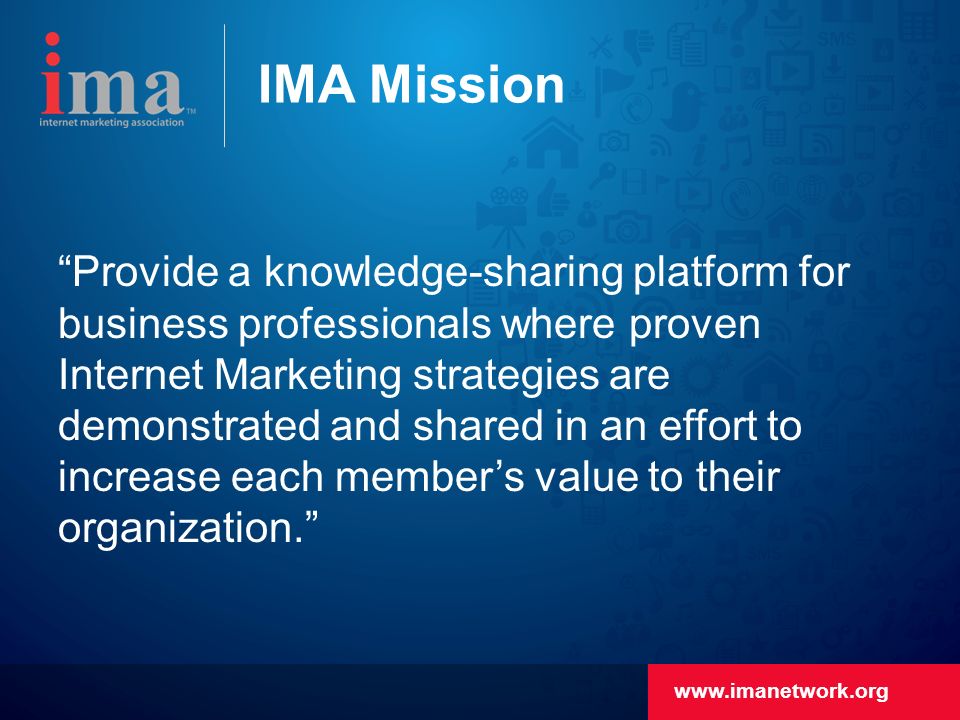 IMA Mission Provide a knowledge-sharing platform for business professionals where proven Internet Marketing strategies are demonstrated and shared in an effort to increase each member’s value to their organization.