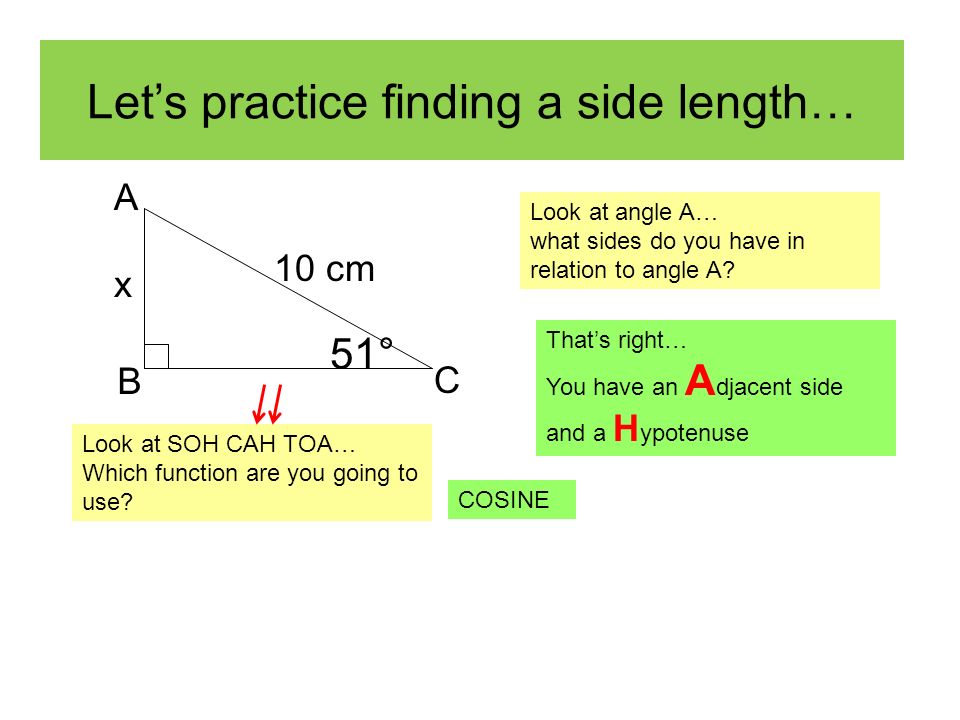 Let’s practice finding a side length… 51° 10 cm x C B A Look at angle A… what sides do you have in relation to angle A.