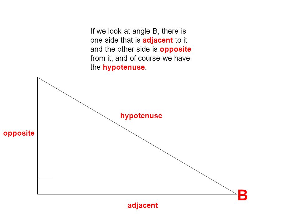 B If we look at angle B, there is one side that is adjacent to it and the other side is opposite from it, and of course we have the hypotenuse.