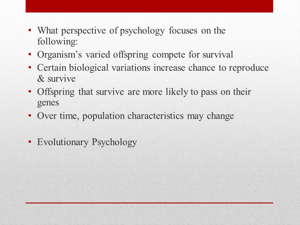 What perspective of psychology focuses on the following: Organism’s varied offspring compete for survival Certain biological variations increase chance to reproduce & survive Offspring that survive are more likely to pass on their genes Over time, population characteristics may change Evolutionary Psychology