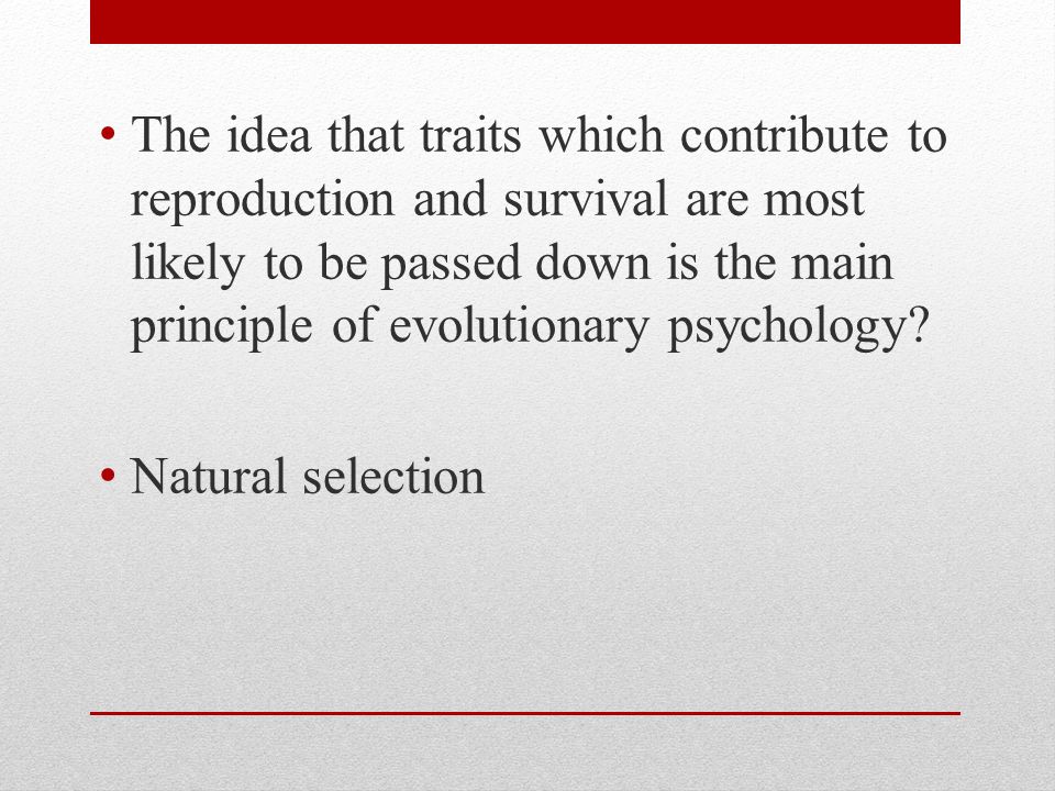 The idea that traits which contribute to reproduction and survival are most likely to be passed down is the main principle of evolutionary psychology.