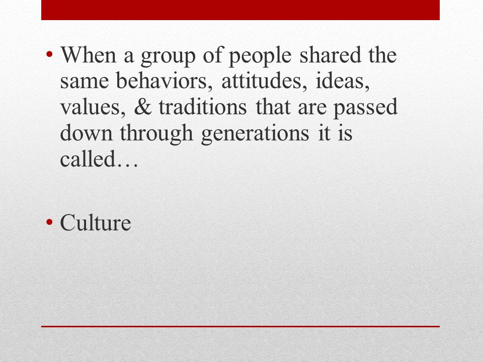 When a group of people shared the same behaviors, attitudes, ideas, values, & traditions that are passed down through generations it is called… Culture