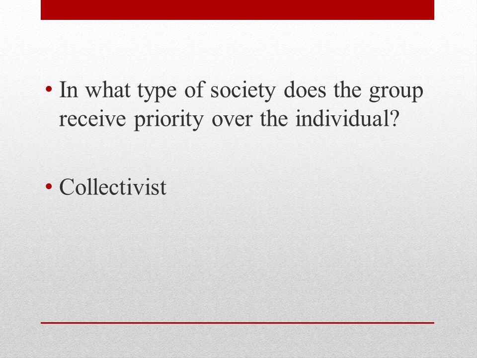 In what type of society does the group receive priority over the individual Collectivist
